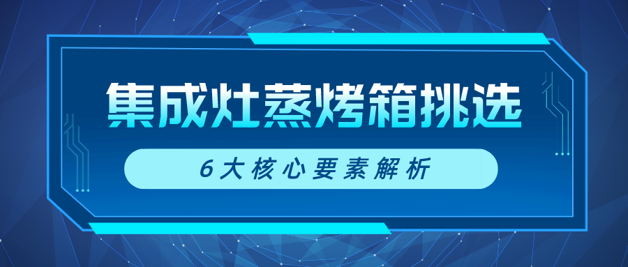 集成灶蒸烤箱怎么选？6大核心要素详细解析不踩雷